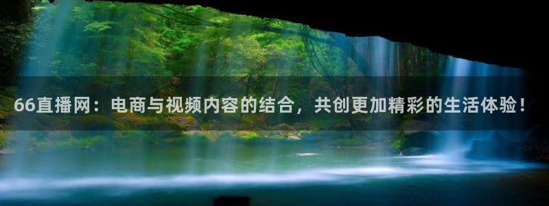 乐球直播tv：66直播网：电商与视频内容的结合，共创更加精彩的生活体验！